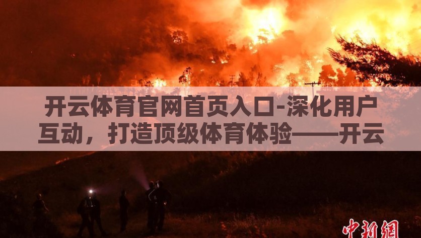 开云体育官网首页入口-深化用户互动，打造顶级体育体验——开云体育官网首页入口两大优势解析，开云体育官网首页入口，全方位深化用户互动，打造顶级体育体验