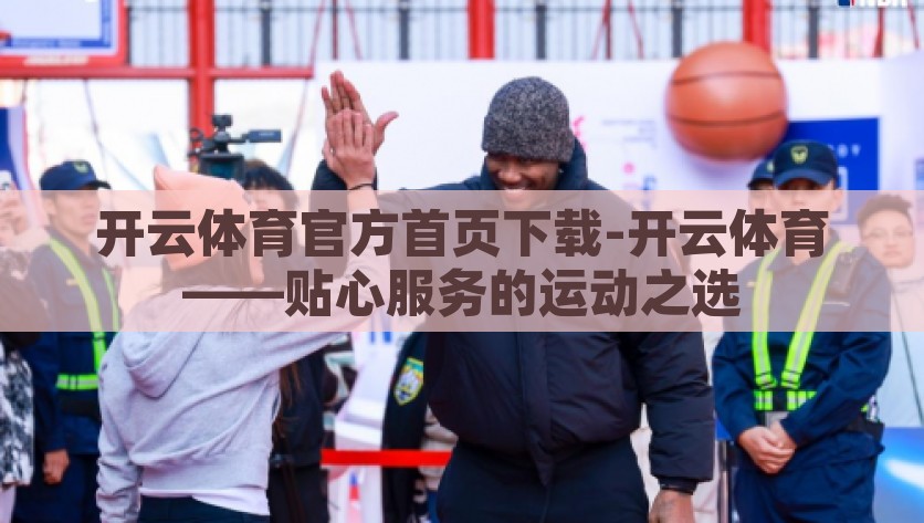 开云体育官方首页下载-开云体育——贴心服务的运动之选，开云体育，为您献上贴心运动服务体验