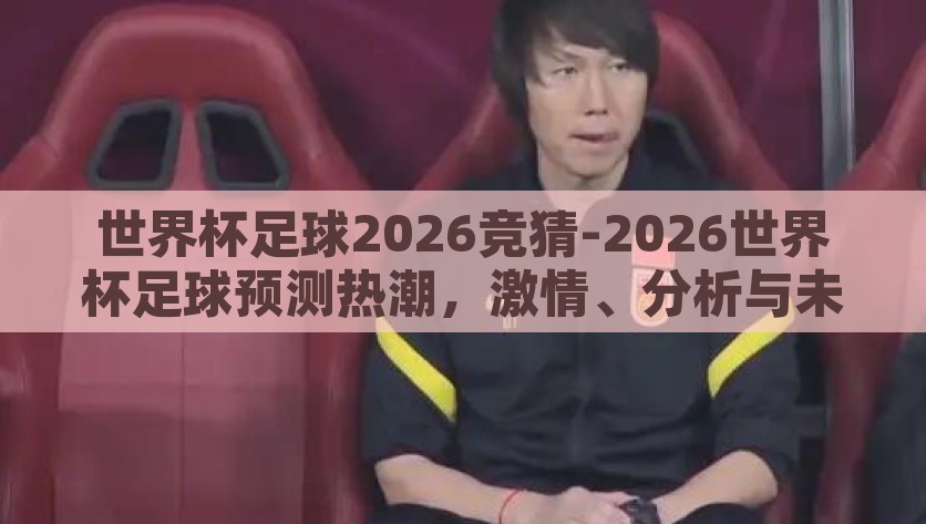 世界杯足球2026竞猜-2026世界杯足球预测热潮，激情、分析与未来展望，2026世界杯足球预测，激情、分析和未来展望