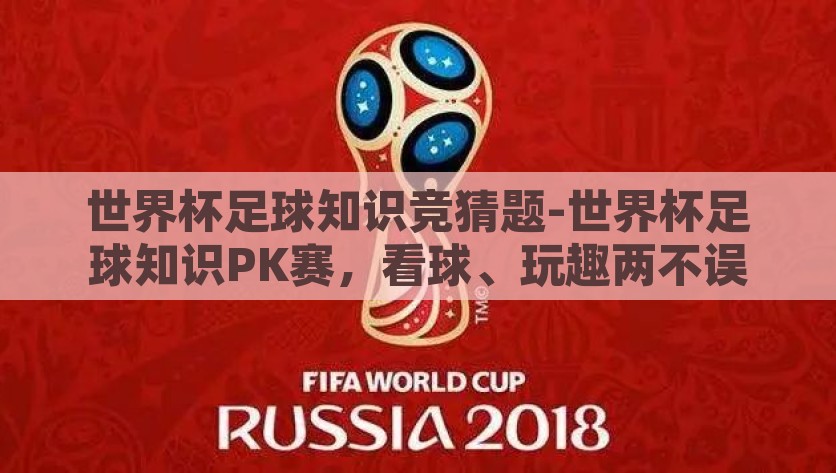 世界杯足球知识竞猜题-世界杯足球知识PK赛，看球、玩趣两不误，世界杯足球知识大PK，赛场看球与知识挑战的完美结合