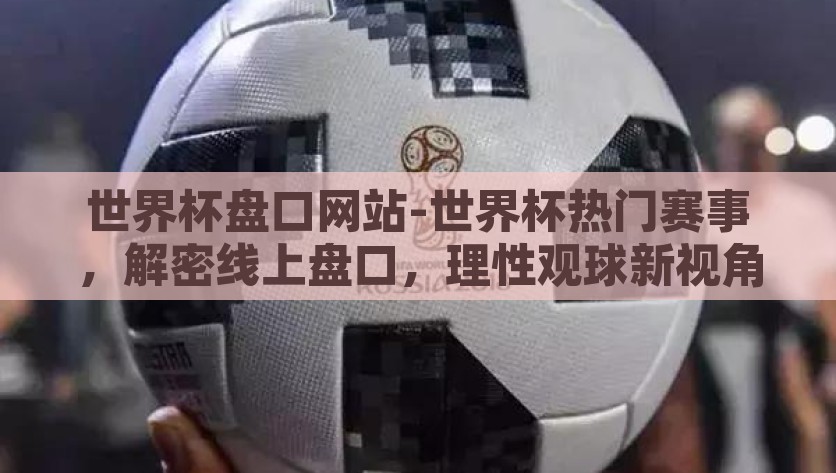 世界杯盘口网站-世界杯热门赛事，解密线上盘口，理性观球新视角，揭秘世界杯盘口，理性观球新视角
