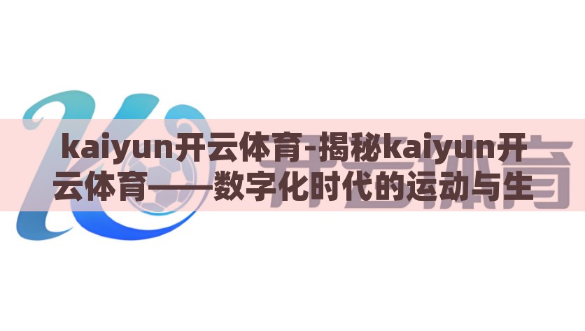 kaiyun开云体育-揭秘kaiyun开云体育——数字化时代的运动与生活新选择，数字化时代的运动与娱乐新选择，揭秘Kaiyun开云体育
