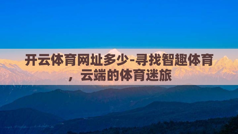 开云体育网址多少-寻找智趣体育，云端的体育迷旅，探索智趣云端，开云体育与众不同的体育迷之旅