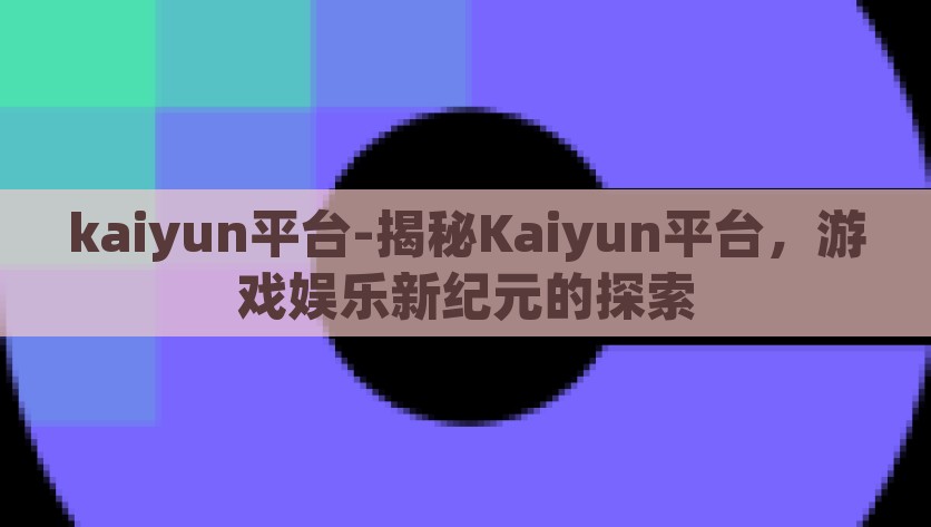 kaiyun平台-揭秘Kaiyun平台，游戏娱乐新纪元的探索，探索新纪元，Kaiyun平台的揭秘