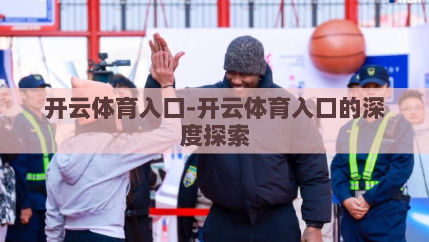 开云体育入口-开云体育入口的深度探索，深度揭秘开云体育入口的奥秘