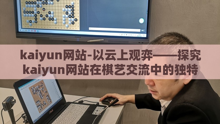 kaiyun网站-以云上观弈——探究kaiyun网站在棋艺交流中的独特魅力为题，云上观弈，探索Kaiyun网站在棋艺交流中的独特魅力