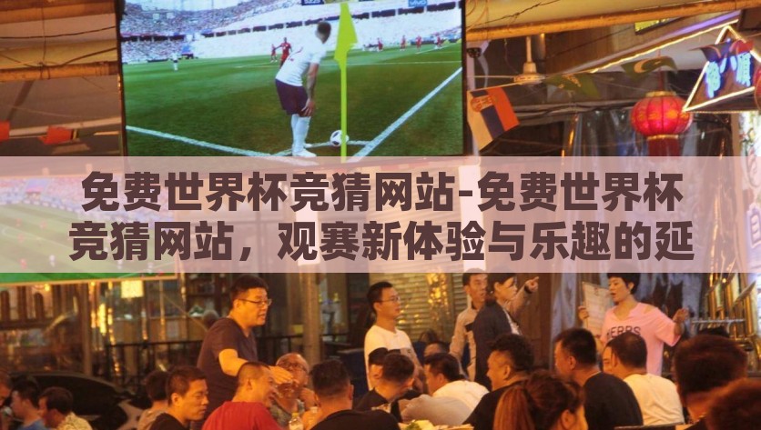 免费世界杯竞猜网站-免费世界杯竞猜网站，观赛新体验与乐趣的延伸，免费世界杯竞猜，解锁观赛新体验与乐趣的延伸