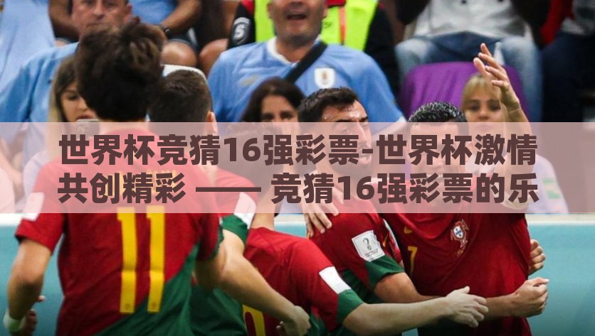 世界杯竞猜16强彩票-世界杯激情共创精彩 —— 竞猜16强彩票的乐趣与魅力，激扬足球热情，竞猜16强彩票，共创精彩世界杯体验