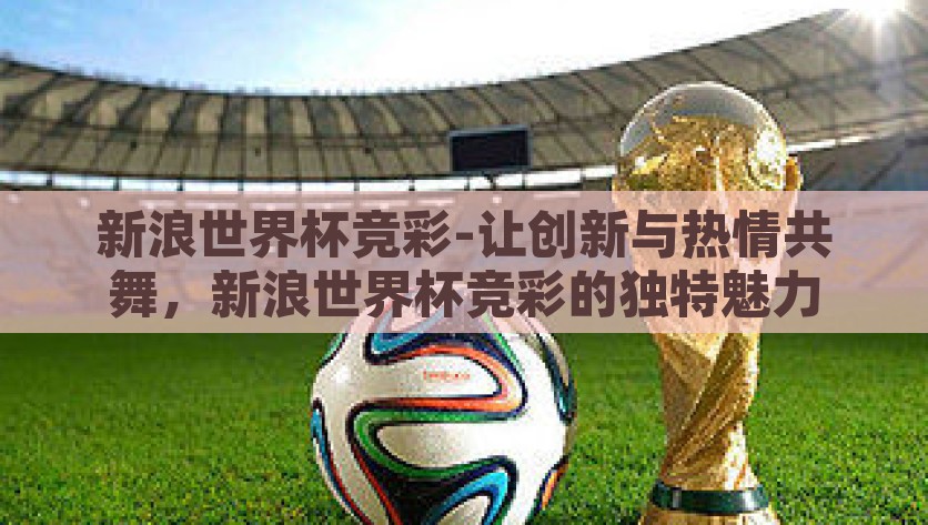 新浪世界杯竞彩-让创新与热情共舞，新浪世界杯竞彩的独特魅力，‘新浪世界杯竞彩’，创新与热情共舞的独特魅力