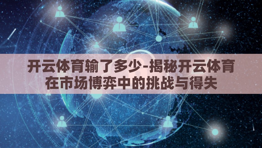 开云体育输了多少-揭秘开云体育在市场博弈中的挑战与得失，开云体育的得失与市场挑战，一场惊心动魄的博弈分析
