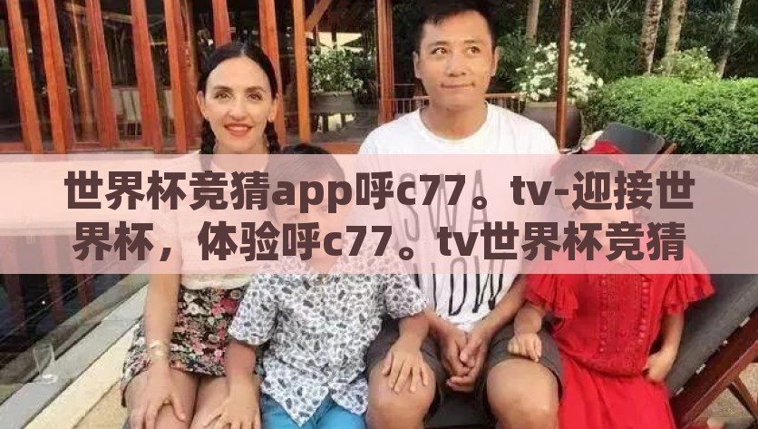 世界杯竞猜app呼c77。tv-迎接世界杯，体验呼c77。tv世界杯竞猜App的激情与乐趣，2022年世界杯竞猜狂欢，邀您体验呼c77.tvApp的激情与欢乐