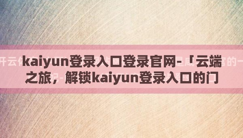 kaiyun登录入口登录官网-「云端之旅，解锁kaiyun登录入口的门户」解锁云端之旅，迈向kaiyun登录的星门