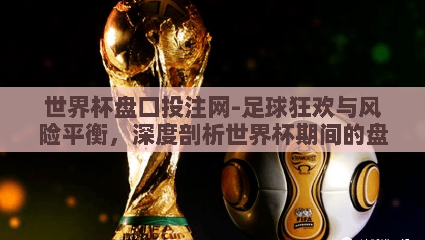 世界杯盘口投注网-足球狂欢与风险平衡，深度剖析世界杯期间的盘口投注现象，深度剖析世界杯期间的盘口投注现象，足球狂欢与风险平衡