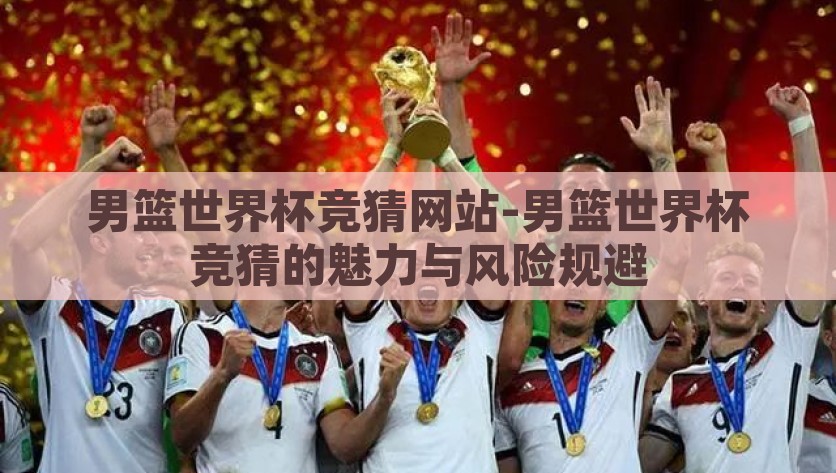 男篮世界杯竞猜网站-男篮世界杯竞猜的魅力与风险规避，男篮世界杯竞猜，竞技的乐趣与风险管理的平衡