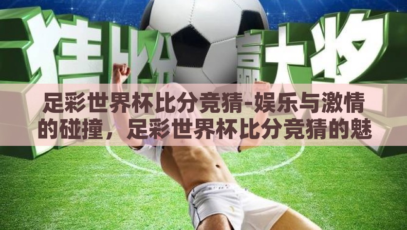 足彩世界杯比分竞猜-娱乐与激情的碰撞，足彩世界杯比分竞猜的魅力，足彩世界杯，娱乐与激情的精彩碰撞